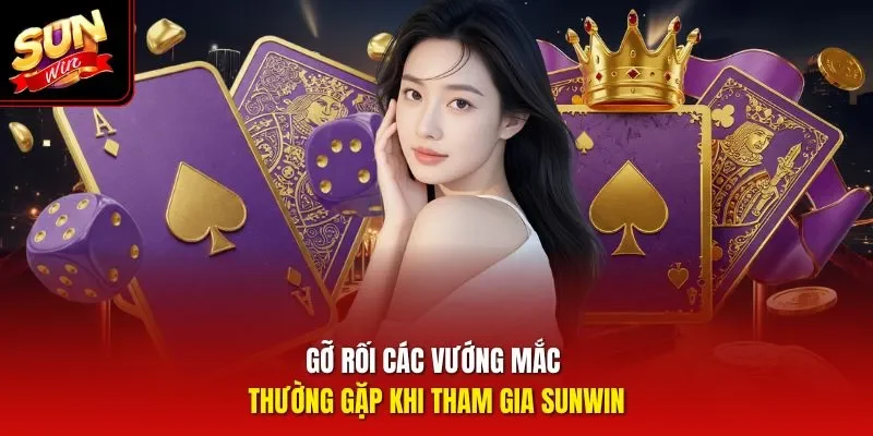 Gỡ rối các vướng mắc thường gặp khi tham gia Sunwin